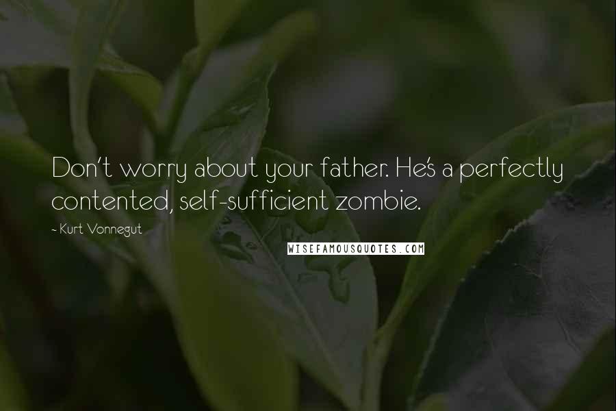 Kurt Vonnegut Quotes: Don't worry about your father. He's a perfectly contented, self-sufficient zombie.