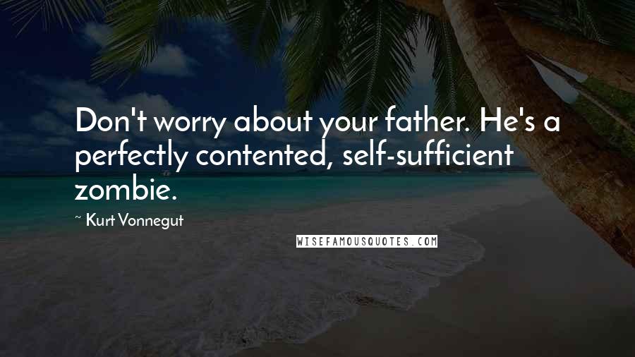 Kurt Vonnegut Quotes: Don't worry about your father. He's a perfectly contented, self-sufficient zombie.