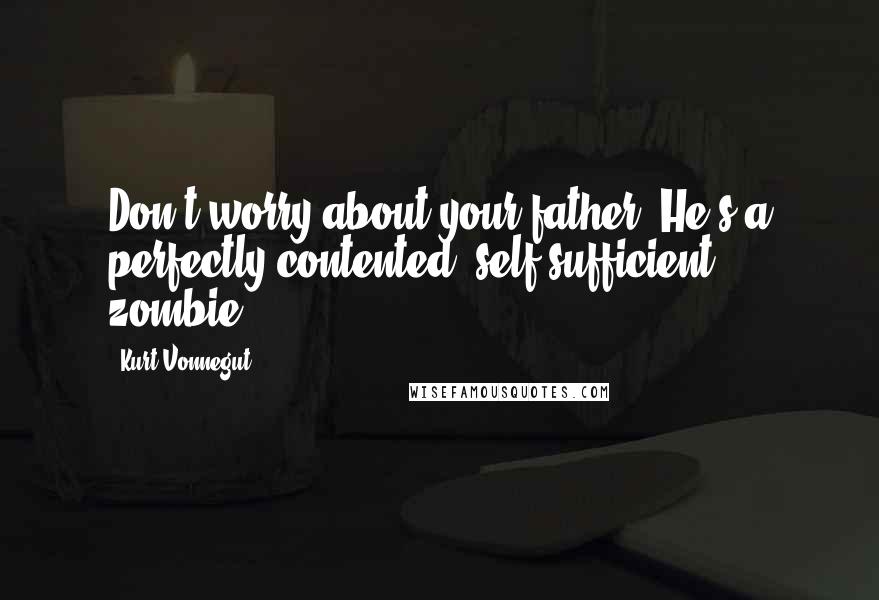 Kurt Vonnegut Quotes: Don't worry about your father. He's a perfectly contented, self-sufficient zombie.