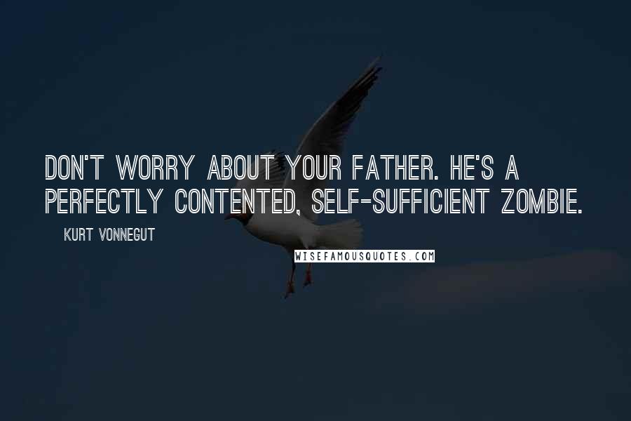 Kurt Vonnegut Quotes: Don't worry about your father. He's a perfectly contented, self-sufficient zombie.