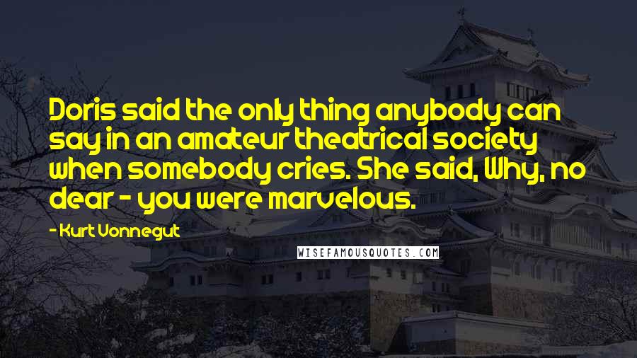 Kurt Vonnegut Quotes: Doris said the only thing anybody can say in an amateur theatrical society when somebody cries. She said, Why, no dear - you were marvelous.