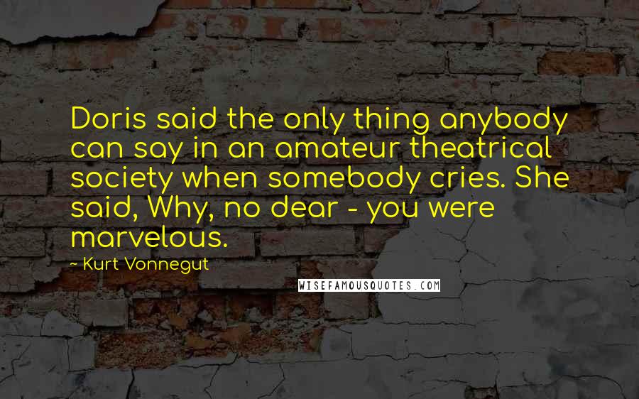 Kurt Vonnegut Quotes: Doris said the only thing anybody can say in an amateur theatrical society when somebody cries. She said, Why, no dear - you were marvelous.