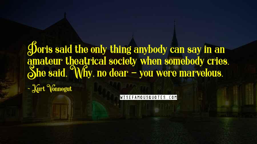 Kurt Vonnegut Quotes: Doris said the only thing anybody can say in an amateur theatrical society when somebody cries. She said, Why, no dear - you were marvelous.