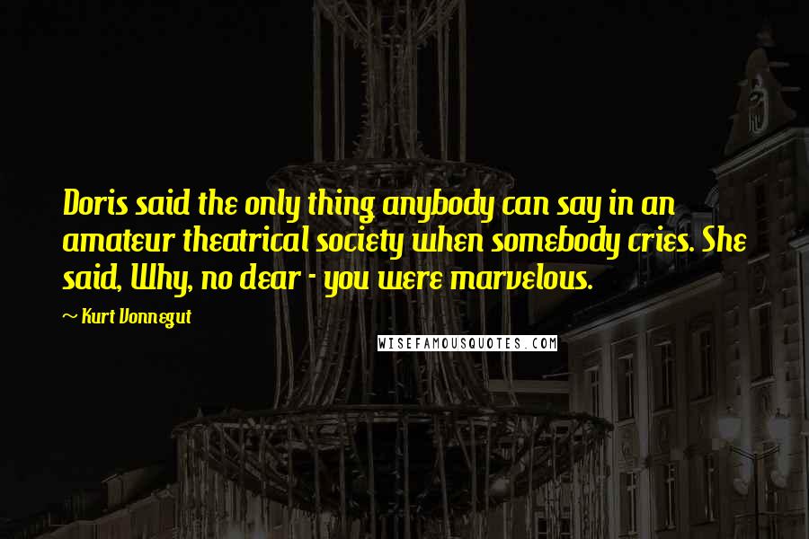 Kurt Vonnegut Quotes: Doris said the only thing anybody can say in an amateur theatrical society when somebody cries. She said, Why, no dear - you were marvelous.
