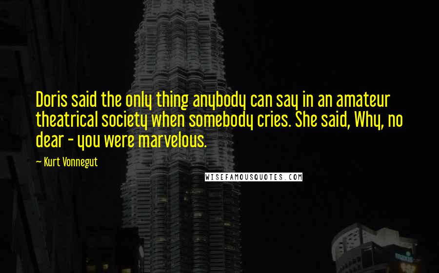 Kurt Vonnegut Quotes: Doris said the only thing anybody can say in an amateur theatrical society when somebody cries. She said, Why, no dear - you were marvelous.