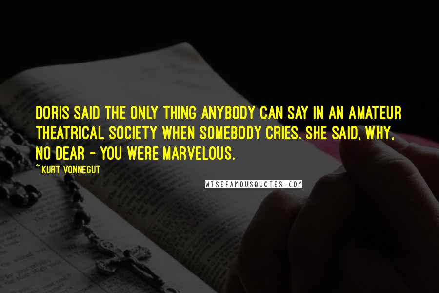 Kurt Vonnegut Quotes: Doris said the only thing anybody can say in an amateur theatrical society when somebody cries. She said, Why, no dear - you were marvelous.