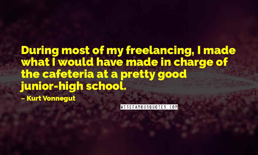 Kurt Vonnegut Quotes: During most of my freelancing, I made what I would have made in charge of the cafeteria at a pretty good junior-high school.