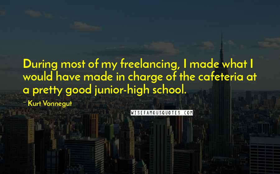 Kurt Vonnegut Quotes: During most of my freelancing, I made what I would have made in charge of the cafeteria at a pretty good junior-high school.