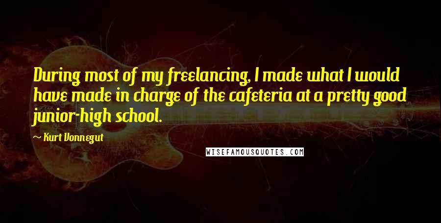 Kurt Vonnegut Quotes: During most of my freelancing, I made what I would have made in charge of the cafeteria at a pretty good junior-high school.