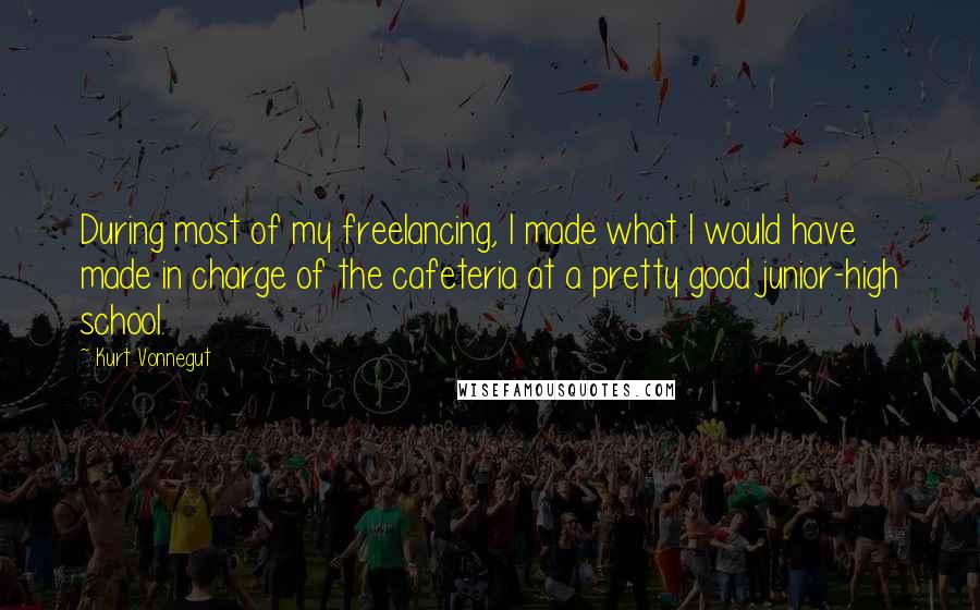 Kurt Vonnegut Quotes: During most of my freelancing, I made what I would have made in charge of the cafeteria at a pretty good junior-high school.