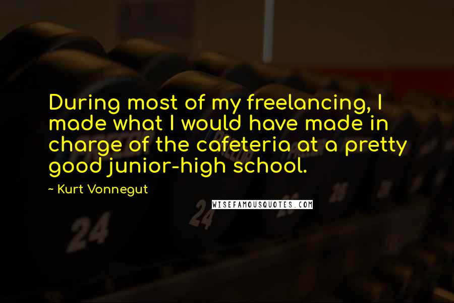 Kurt Vonnegut Quotes: During most of my freelancing, I made what I would have made in charge of the cafeteria at a pretty good junior-high school.