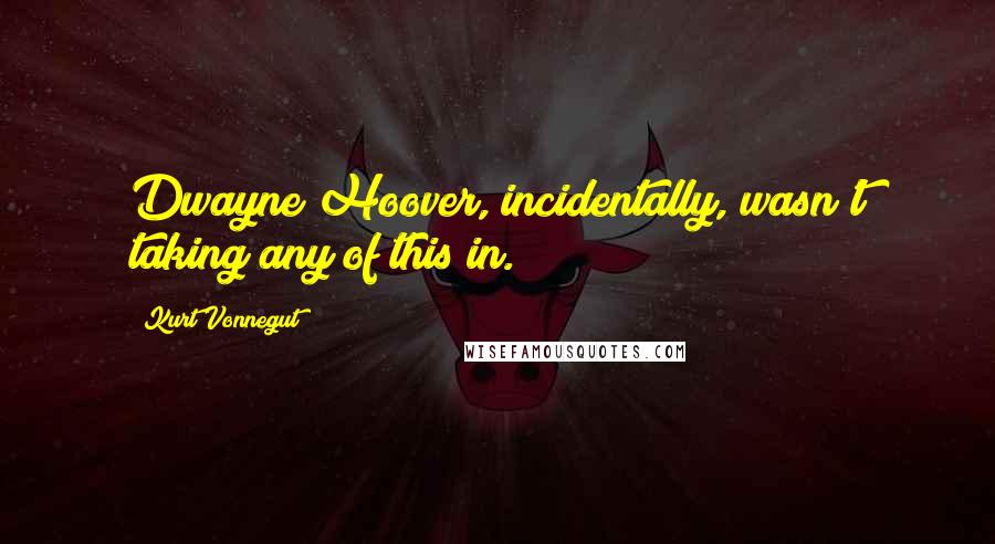 Kurt Vonnegut Quotes: Dwayne Hoover, incidentally, wasn't taking any of this in.