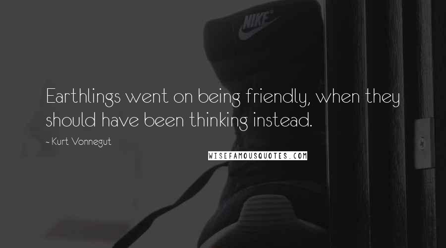 Kurt Vonnegut Quotes: Earthlings went on being friendly, when they should have been thinking instead.