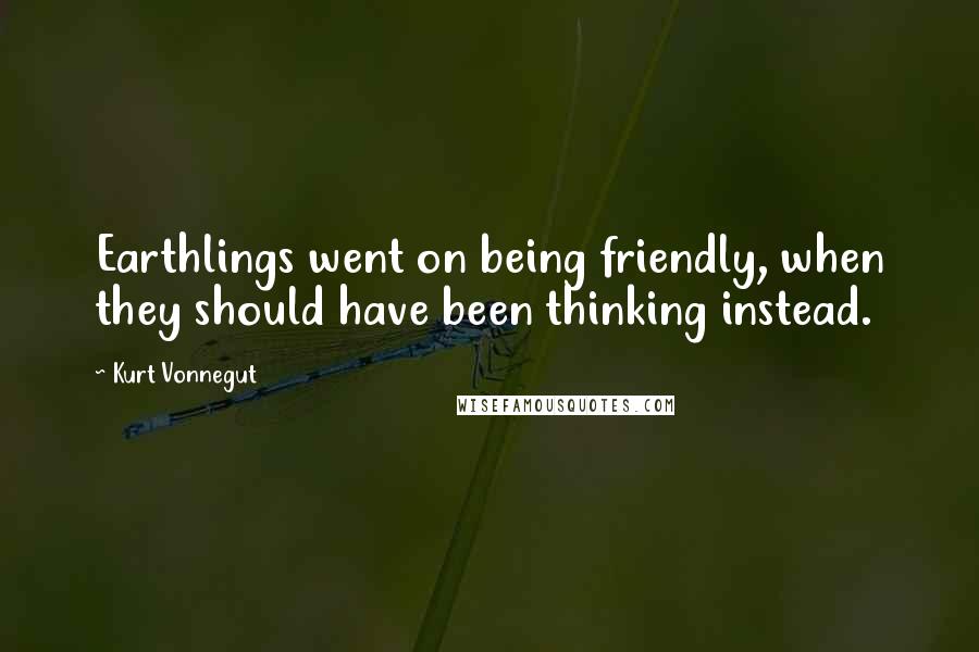 Kurt Vonnegut Quotes: Earthlings went on being friendly, when they should have been thinking instead.