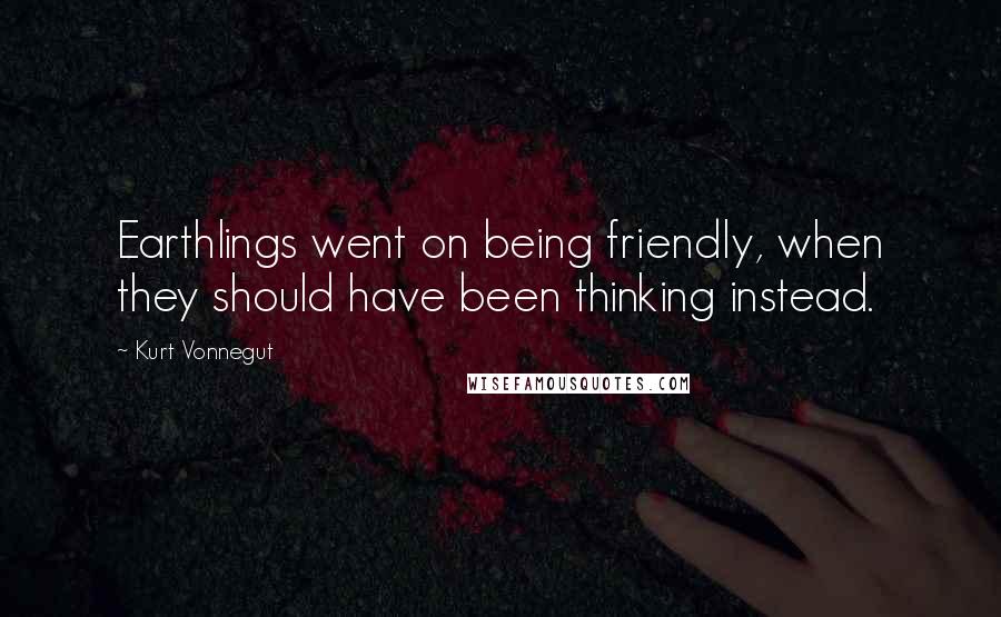 Kurt Vonnegut Quotes: Earthlings went on being friendly, when they should have been thinking instead.