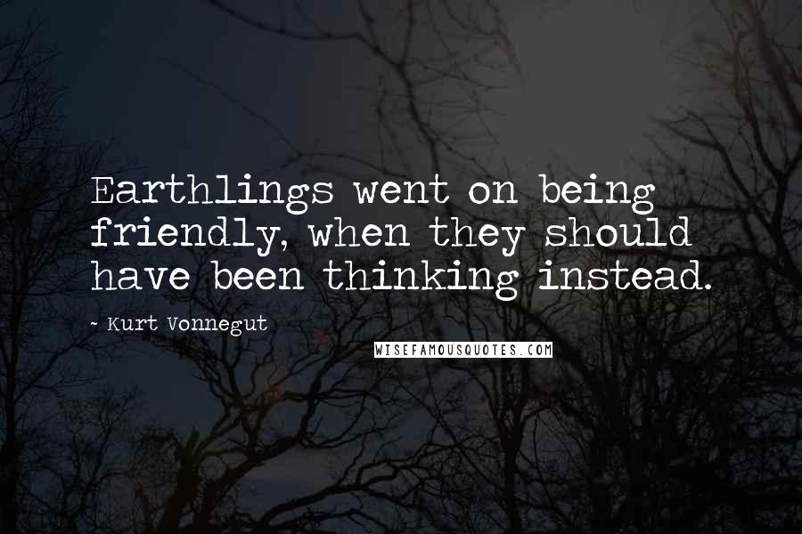 Kurt Vonnegut Quotes: Earthlings went on being friendly, when they should have been thinking instead.