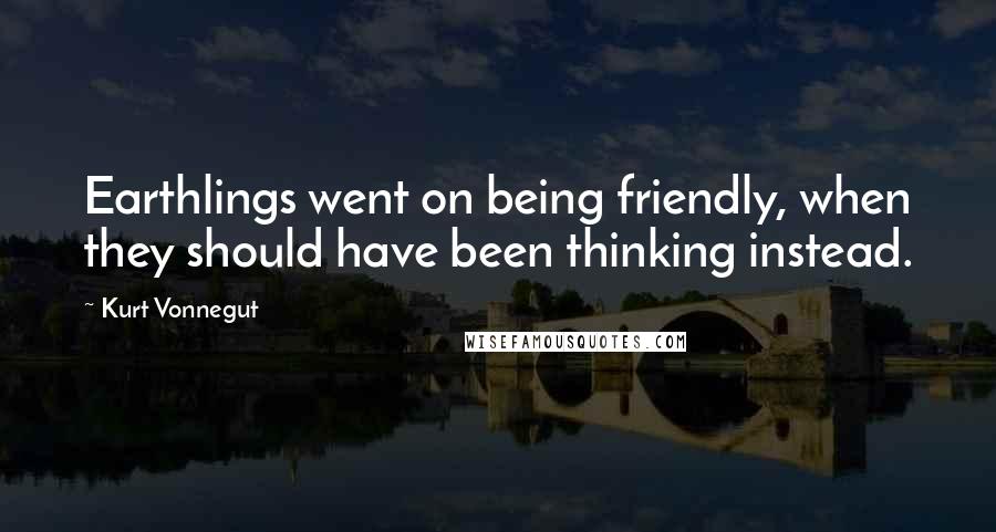 Kurt Vonnegut Quotes: Earthlings went on being friendly, when they should have been thinking instead.