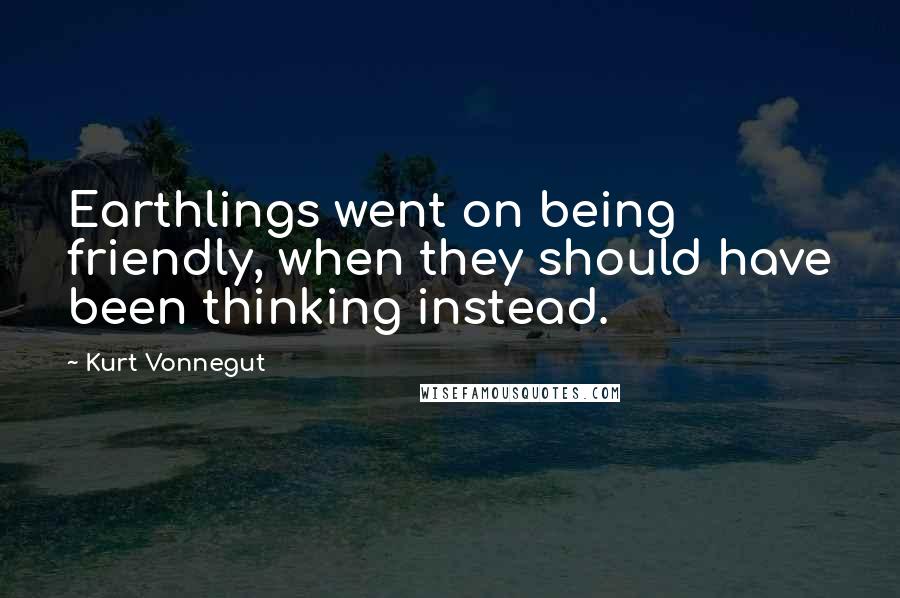 Kurt Vonnegut Quotes: Earthlings went on being friendly, when they should have been thinking instead.