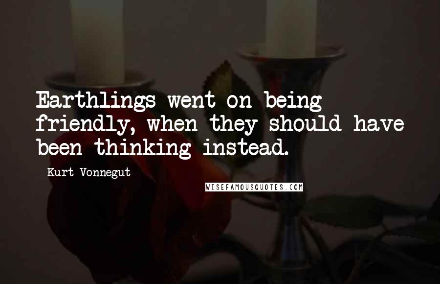 Kurt Vonnegut Quotes: Earthlings went on being friendly, when they should have been thinking instead.