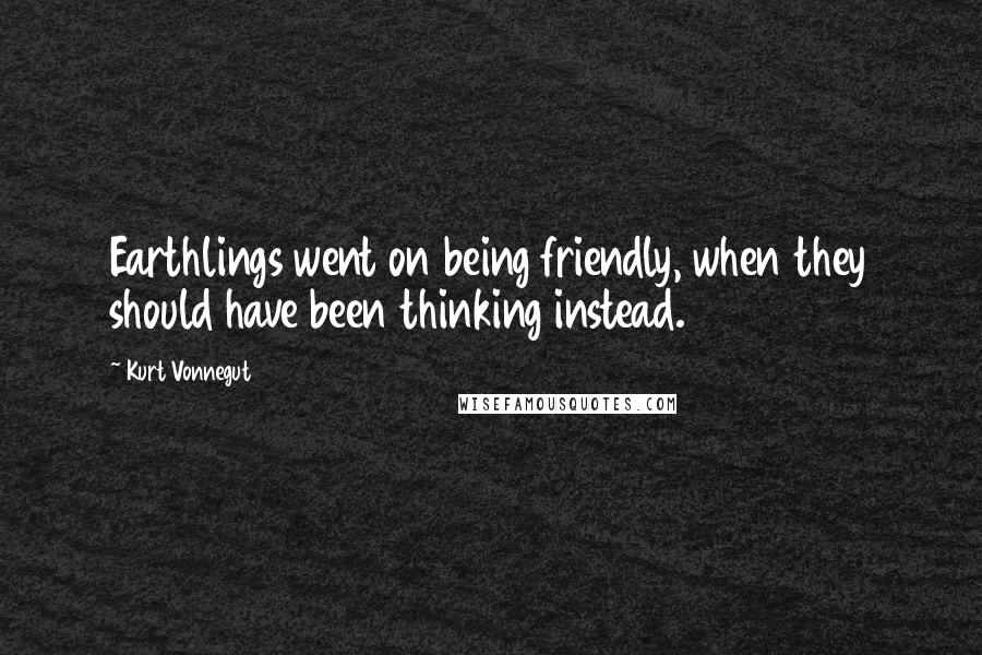 Kurt Vonnegut Quotes: Earthlings went on being friendly, when they should have been thinking instead.