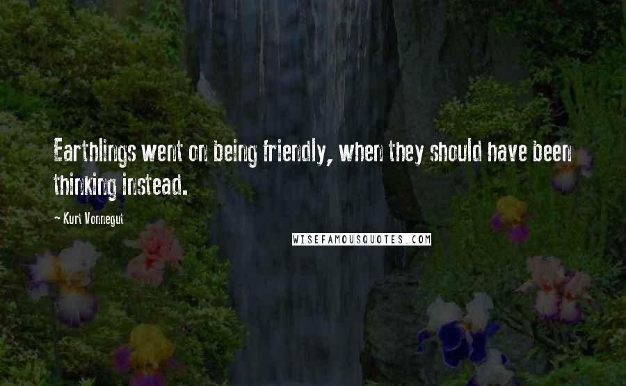 Kurt Vonnegut Quotes: Earthlings went on being friendly, when they should have been thinking instead.