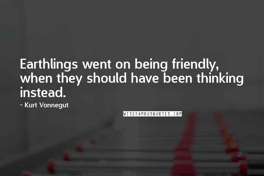 Kurt Vonnegut Quotes: Earthlings went on being friendly, when they should have been thinking instead.
