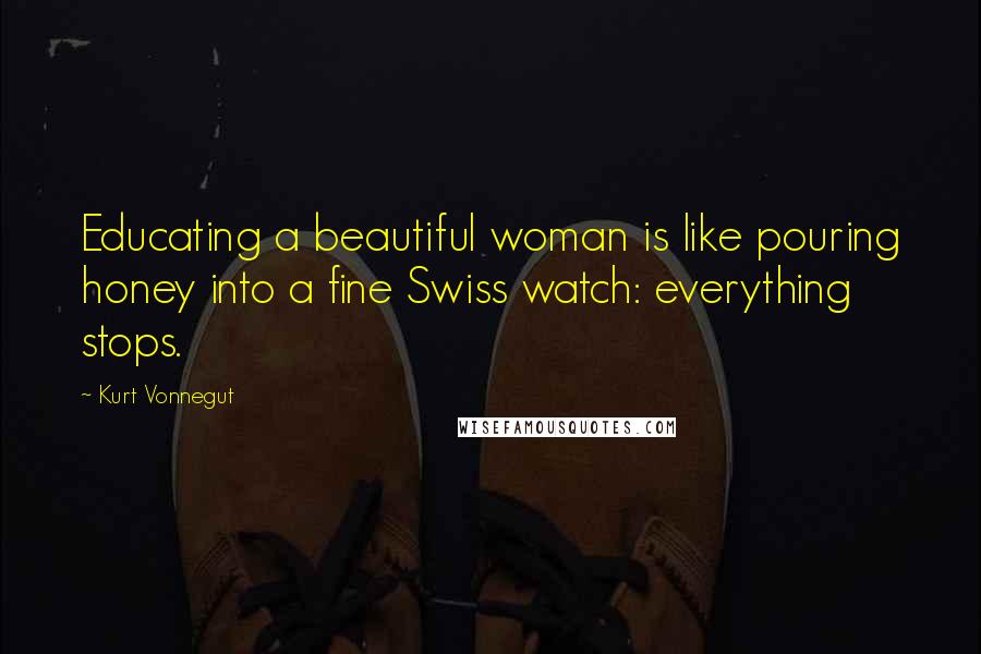 Kurt Vonnegut Quotes: Educating a beautiful woman is like pouring honey into a fine Swiss watch: everything stops.