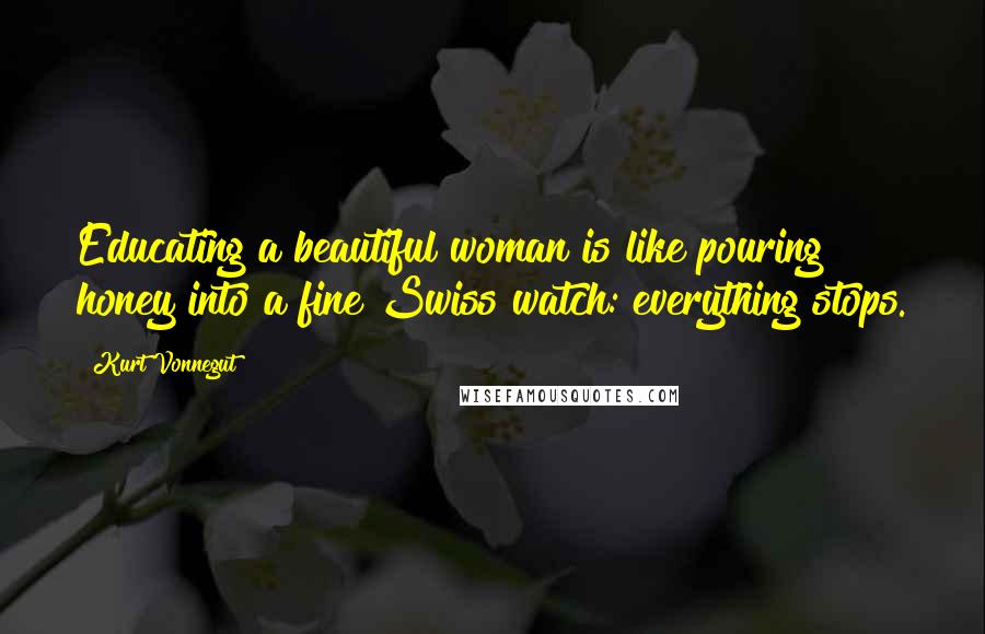 Kurt Vonnegut Quotes: Educating a beautiful woman is like pouring honey into a fine Swiss watch: everything stops.