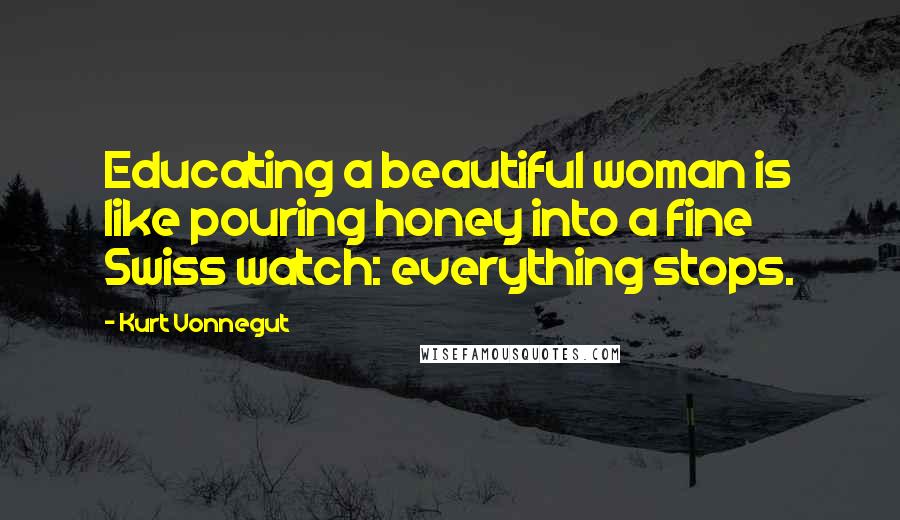 Kurt Vonnegut Quotes: Educating a beautiful woman is like pouring honey into a fine Swiss watch: everything stops.