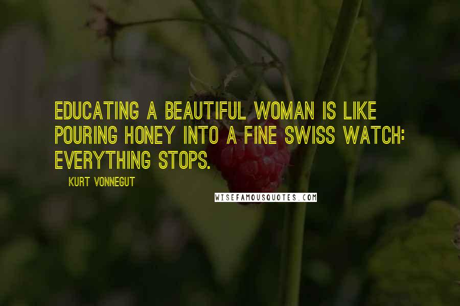 Kurt Vonnegut Quotes: Educating a beautiful woman is like pouring honey into a fine Swiss watch: everything stops.