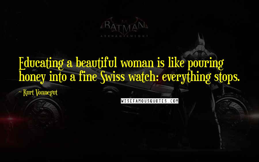 Kurt Vonnegut Quotes: Educating a beautiful woman is like pouring honey into a fine Swiss watch: everything stops.