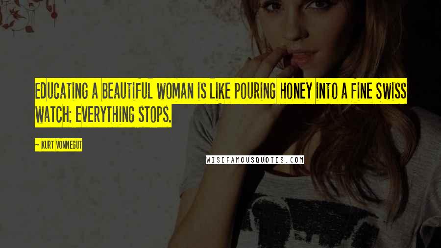 Kurt Vonnegut Quotes: Educating a beautiful woman is like pouring honey into a fine Swiss watch: everything stops.