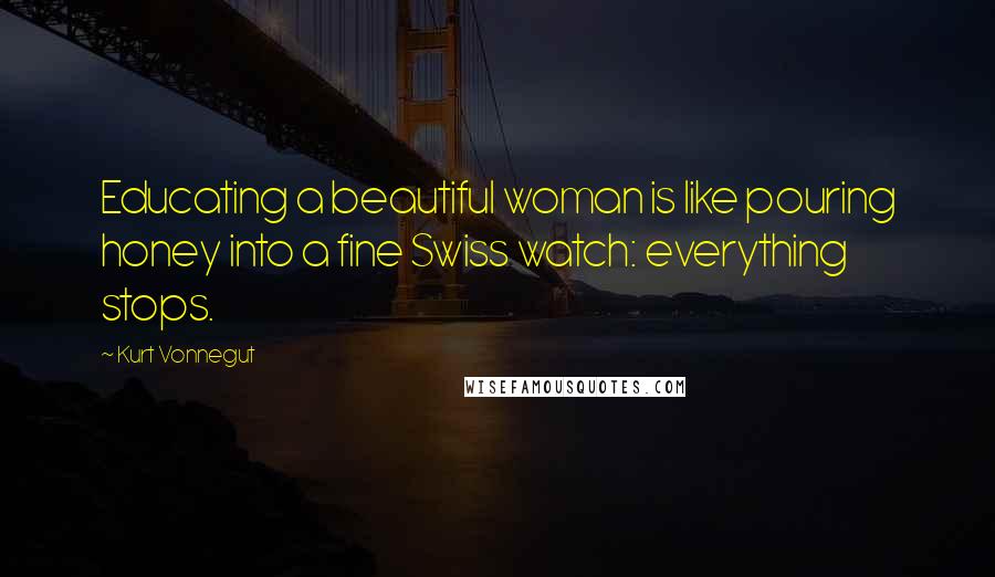 Kurt Vonnegut Quotes: Educating a beautiful woman is like pouring honey into a fine Swiss watch: everything stops.