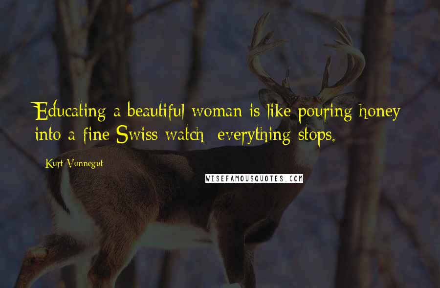 Kurt Vonnegut Quotes: Educating a beautiful woman is like pouring honey into a fine Swiss watch: everything stops.