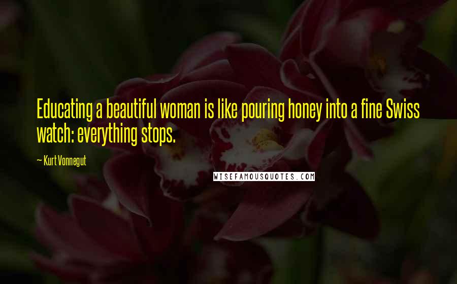 Kurt Vonnegut Quotes: Educating a beautiful woman is like pouring honey into a fine Swiss watch: everything stops.