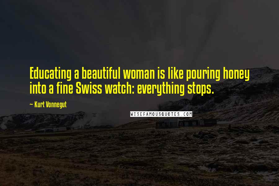 Kurt Vonnegut Quotes: Educating a beautiful woman is like pouring honey into a fine Swiss watch: everything stops.