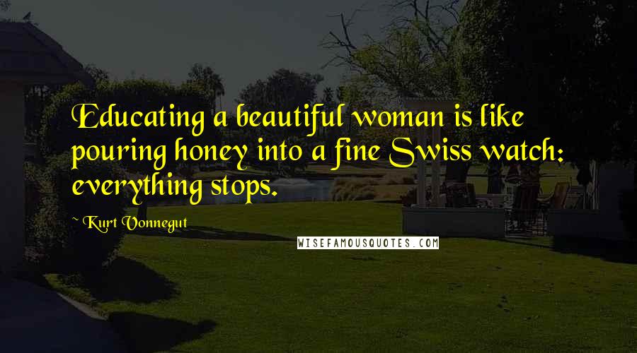 Kurt Vonnegut Quotes: Educating a beautiful woman is like pouring honey into a fine Swiss watch: everything stops.