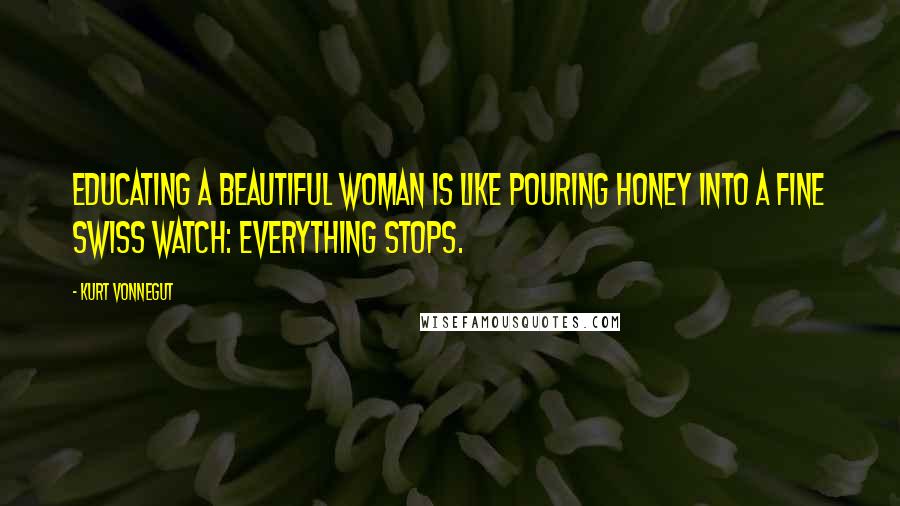 Kurt Vonnegut Quotes: Educating a beautiful woman is like pouring honey into a fine Swiss watch: everything stops.