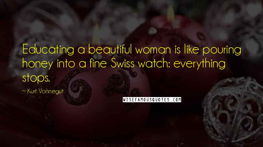 Kurt Vonnegut Quotes: Educating a beautiful woman is like pouring honey into a fine Swiss watch: everything stops.