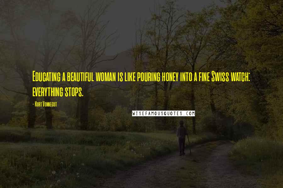 Kurt Vonnegut Quotes: Educating a beautiful woman is like pouring honey into a fine Swiss watch: everything stops.