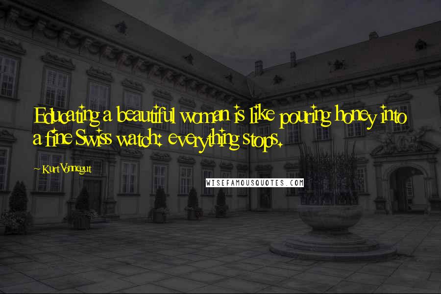 Kurt Vonnegut Quotes: Educating a beautiful woman is like pouring honey into a fine Swiss watch: everything stops.