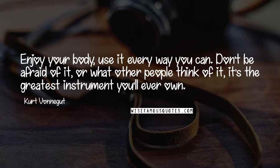 Kurt Vonnegut Quotes: Enjoy your body, use it every way you can. Don't be afraid of it, or what other people think of it, it's the greatest instrument you'll ever own.