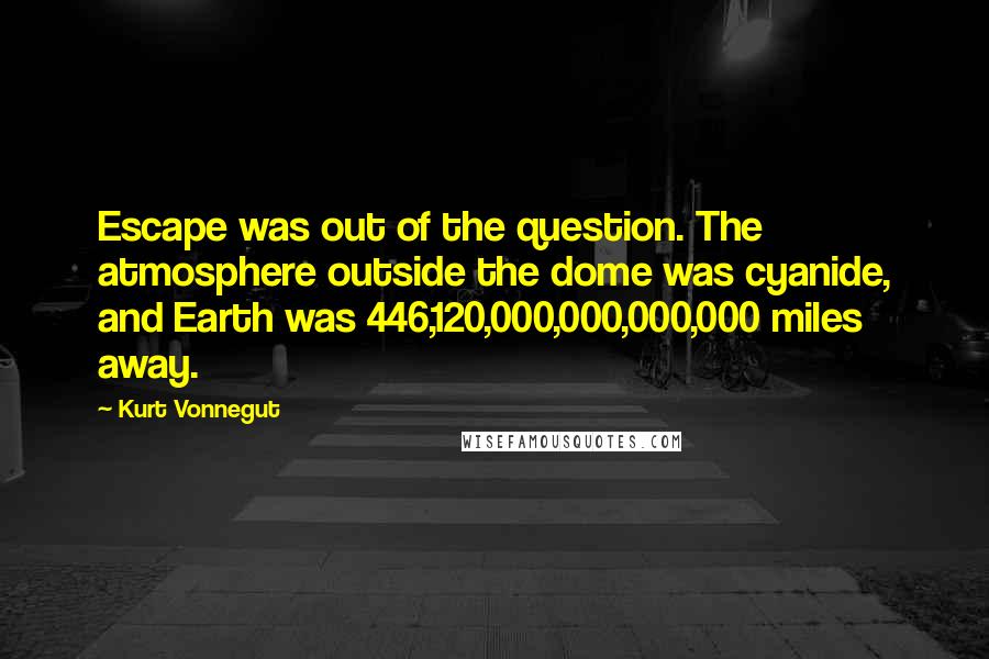 Kurt Vonnegut Quotes: Escape was out of the question. The atmosphere outside the dome was cyanide, and Earth was 446,120,000,000,000,000 miles away.