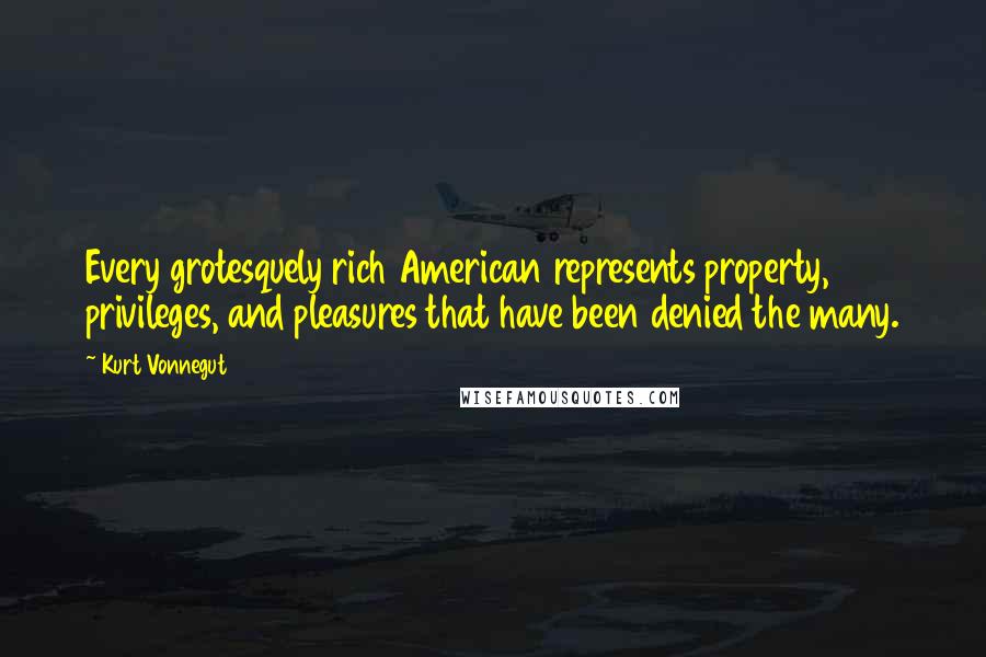 Kurt Vonnegut Quotes: Every grotesquely rich American represents property, privileges, and pleasures that have been denied the many.