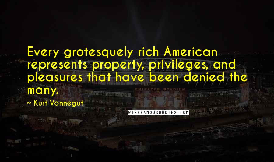 Kurt Vonnegut Quotes: Every grotesquely rich American represents property, privileges, and pleasures that have been denied the many.