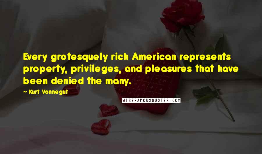 Kurt Vonnegut Quotes: Every grotesquely rich American represents property, privileges, and pleasures that have been denied the many.