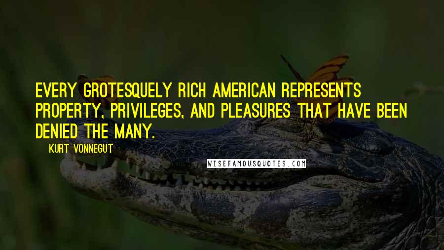 Kurt Vonnegut Quotes: Every grotesquely rich American represents property, privileges, and pleasures that have been denied the many.
