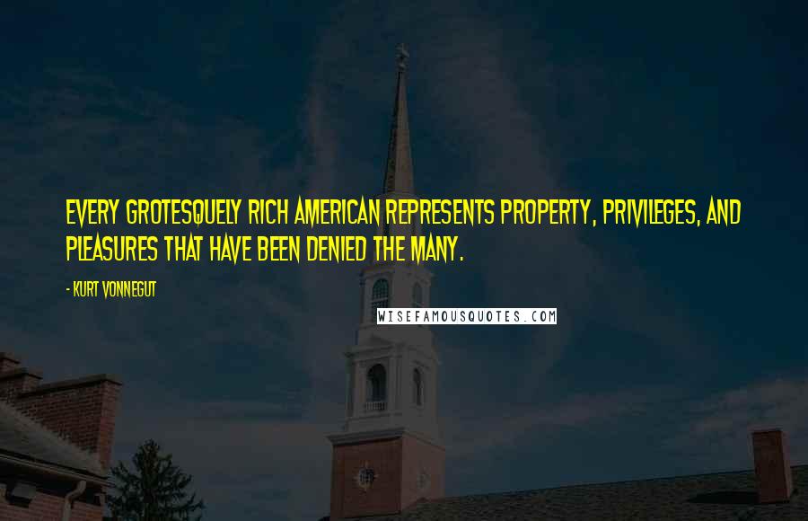Kurt Vonnegut Quotes: Every grotesquely rich American represents property, privileges, and pleasures that have been denied the many.