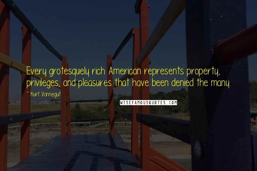 Kurt Vonnegut Quotes: Every grotesquely rich American represents property, privileges, and pleasures that have been denied the many.