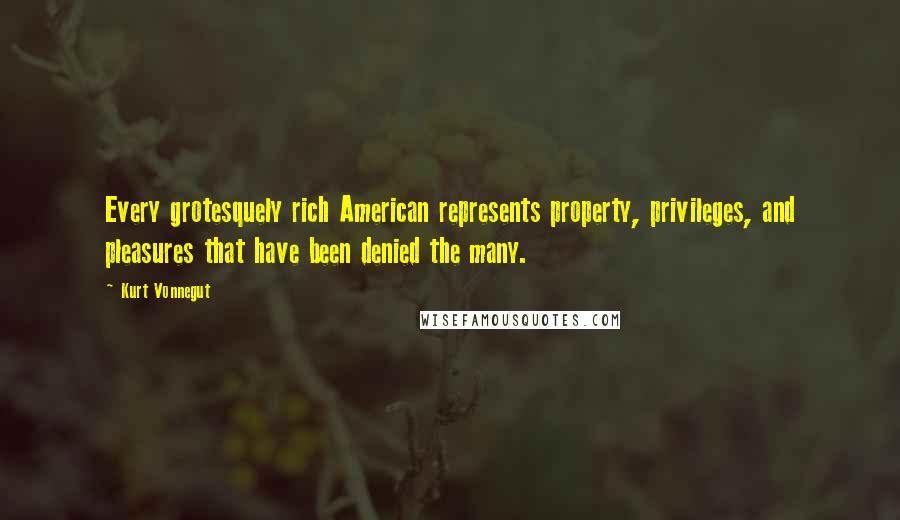Kurt Vonnegut Quotes: Every grotesquely rich American represents property, privileges, and pleasures that have been denied the many.